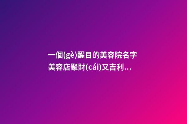 一個(gè)醒目的美容院名字 美容店聚財(cái)又吉利店名,起名之家-第1張-店鋪起名-玄機(jī)派